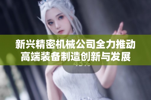 新兴精密机械公司全力推动高端装备制造创新与发展