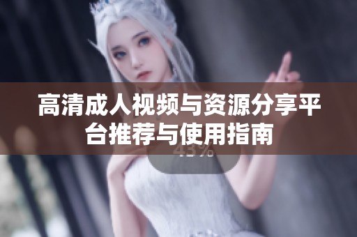 高清成人视频与资源分享平台推荐与使用指南