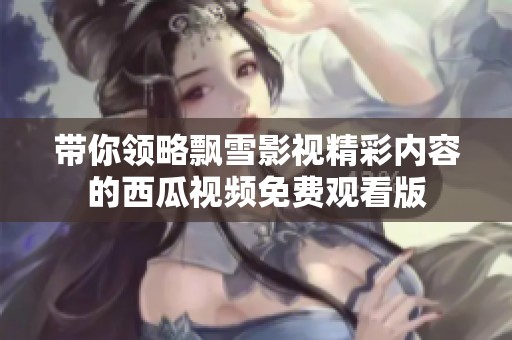带你领略飘雪影视精彩内容的西瓜视频免费观看版
