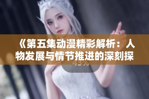 《第五集动漫精彩解析：人物发展与情节推进的深刻探讨》