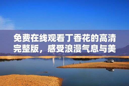 免费在线观看丁香花的高清完整版，感受浪漫气息与美好故事
