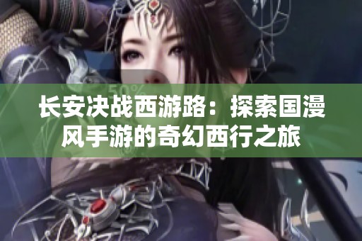 长安决战西游路：探索国漫风手游的奇幻西行之旅