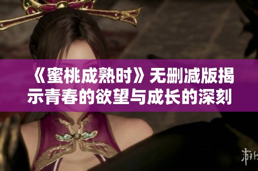 《蜜桃成熟时》无删减版揭示青春的欲望与成长的深刻故事