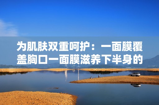 为肌肤双重呵护：一面膜覆盖胸口一面膜滋养下半身的奇妙体验