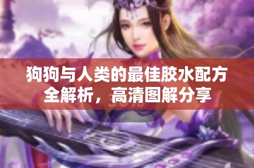 狗狗与人类的最佳胶水配方全解析，高清图解分享