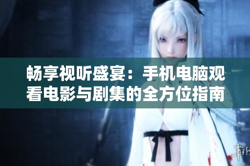 畅享视听盛宴：手机电脑观看电影与剧集的全方位指南