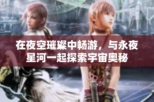 在夜空璀璨中畅游，与永夜星河一起探索宇宙奥秘
