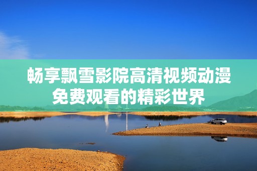 畅享飘雪影院高清视频动漫免费观看的精彩世界