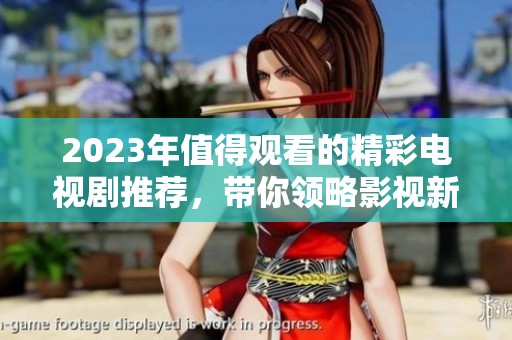 2023年值得观看的精彩电视剧推荐，带你领略影视新世界