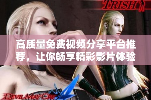 高质量免费视频分享平台推荐，让你畅享精彩影片体验
