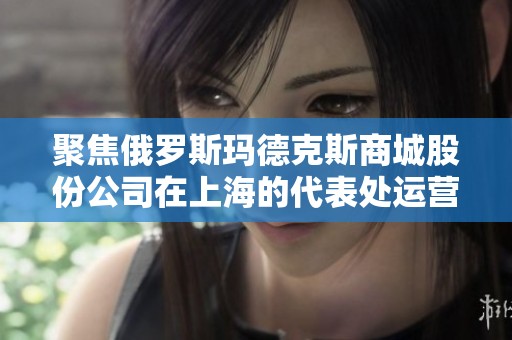 聚焦俄罗斯玛德克斯商城股份公司在上海的代表处运营情况分析