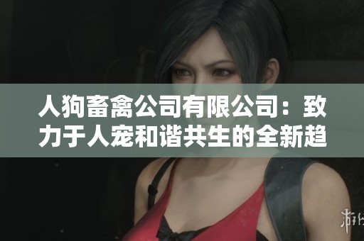 人狗畜禽公司有限公司：致力于人宠和谐共生的全新趋势