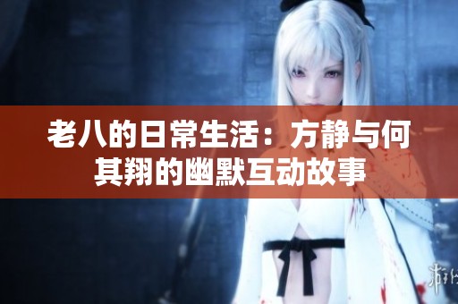 老八的日常生活：方静与何其翔的幽默互动故事