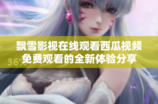 飘雪影视在线观看西瓜视频免费观看的全新体验分享