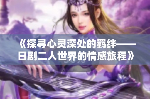 《探寻心灵深处的羁绊——日剧二人世界的情感旅程》