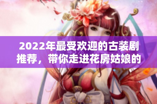 2022年最受欢迎的古装剧推荐，带你走进花房姑娘的精彩世界