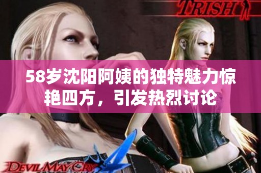 58岁沈阳阿姨的独特魅力惊艳四方，引发热烈讨论