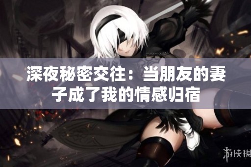 深夜秘密交往：当朋友的妻子成了我的情感归宿