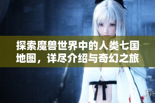 探索魔兽世界中的人类七国地图，详尽介绍与奇幻之旅