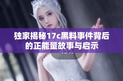独家揭秘17c黑料事件背后的正能量故事与启示