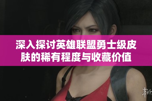 深入探讨英雄联盟勇士级皮肤的稀有程度与收藏价值