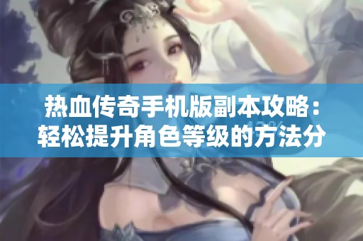热血传奇手机版副本攻略：轻松提升角色等级的方法分享