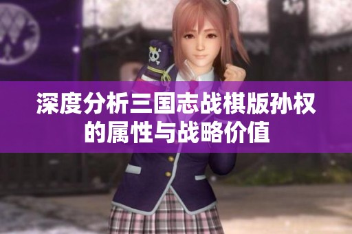 深度分析三国志战棋版孙权的属性与战略价值