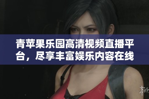 青苹果乐园高清视频直播平台，尽享丰富娱乐内容在线观看