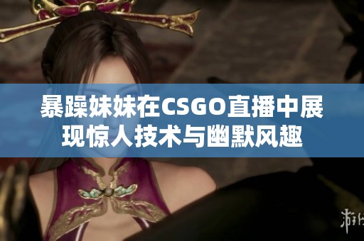 暴躁妹妹在CSGO直播中展现惊人技术与幽默风趣