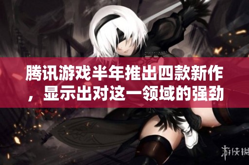 腾讯游戏半年推出四款新作，显示出对这一领域的强劲投入
