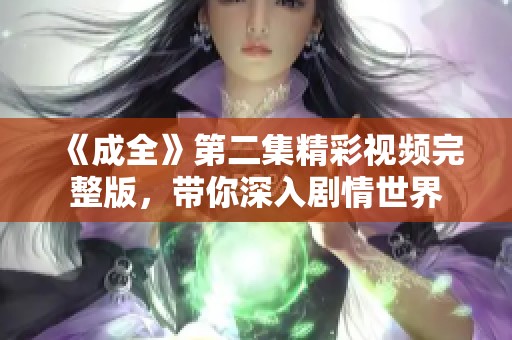 《成全》第二集精彩视频完整版，带你深入剧情世界