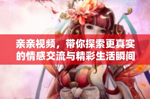 亲亲视频，带你探索更真实的情感交流与精彩生活瞬间