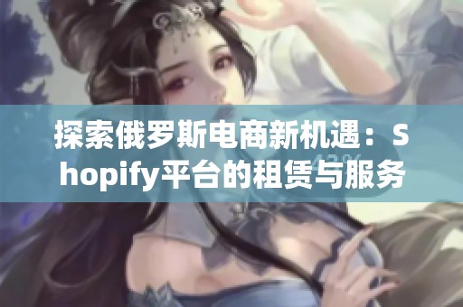探索俄罗斯电商新机遇：Shopify平台的租赁与服务创新