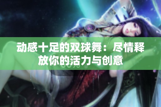 动感十足的双球舞：尽情释放你的活力与创意