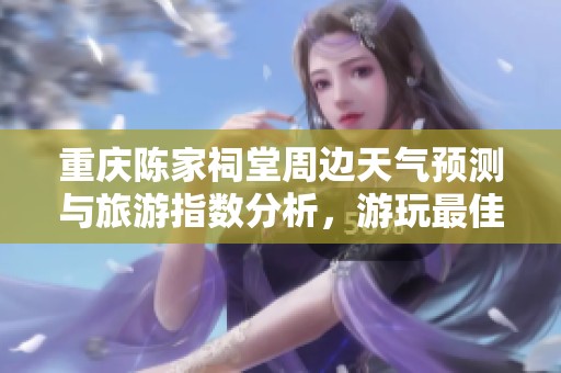 重庆陈家祠堂周边天气预测与旅游指数分析，游玩最佳时机详解