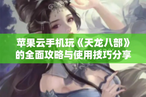 苹果云手机玩《天龙八部》的全面攻略与使用技巧分享