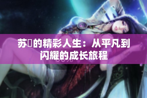 苏玥的精彩人生：从平凡到闪耀的成长旅程
