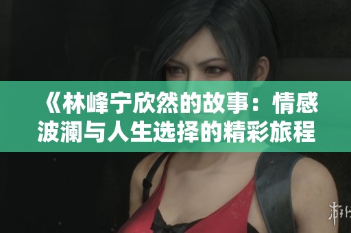 《林峰宁欣然的故事：情感波澜与人生选择的精彩旅程》