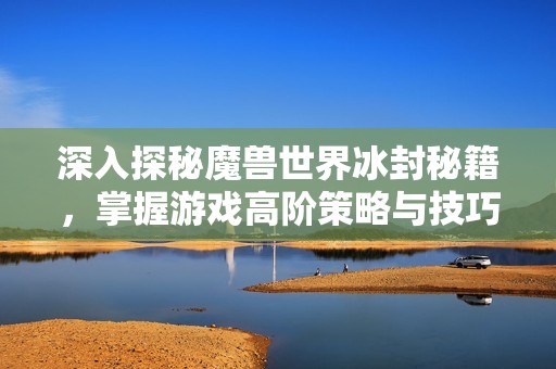 深入探秘魔兽世界冰封秘籍，掌握游戏高阶策略与技巧