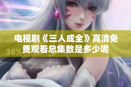 电视剧《三人成全》高清免费观看总集数是多少呢