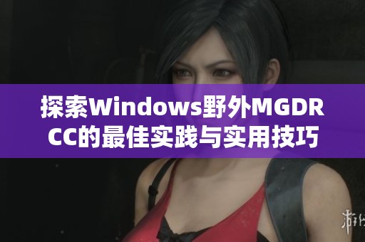 探索Windows野外MGDRCC的最佳实践与实用技巧