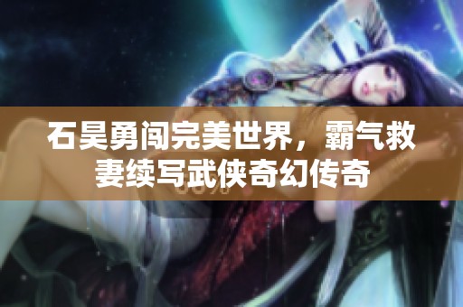 石昊勇闯完美世界，霸气救妻续写武侠奇幻传奇