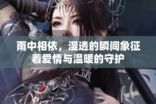 雨中相依，湿透的瞬间象征着爱情与温暖的守护