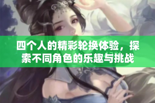 四个人的精彩轮换体验，探索不同角色的乐趣与挑战