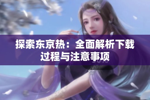 探索东京热：全面解析下载过程与注意事项
