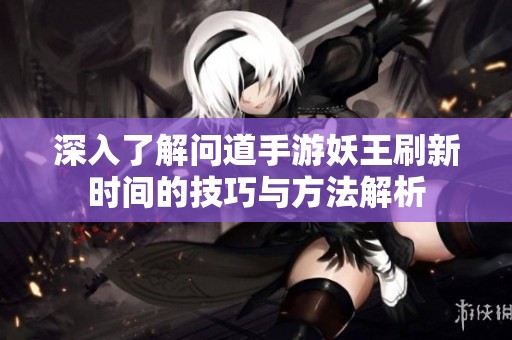 深入了解问道手游妖王刷新时间的技巧与方法解析