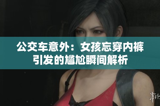 公交车意外：女孩忘穿内裤引发的尴尬瞬间解析