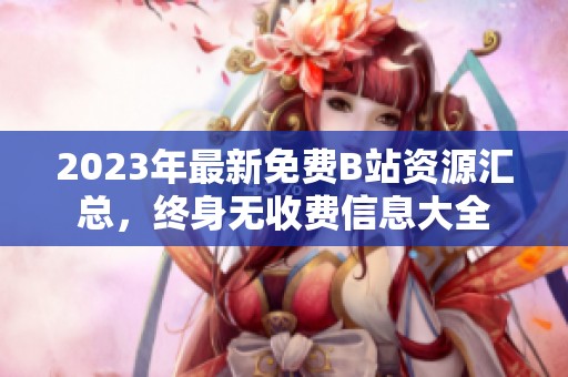 2023年最新免费B站资源汇总，终身无收费信息大全