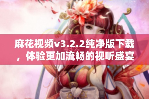麻花视频v3.2.2纯净版下载，体验更加流畅的视听盛宴