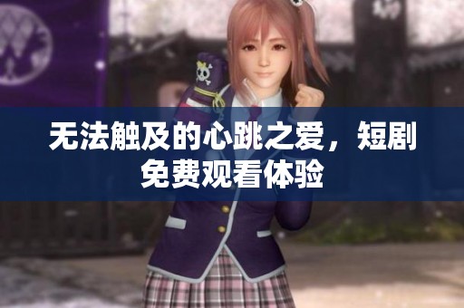 无法触及的心跳之爱，短剧免费观看体验
